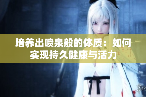 培養(yǎng)出噴泉般的體質(zhì)：如何實現(xiàn)持久健康與活力