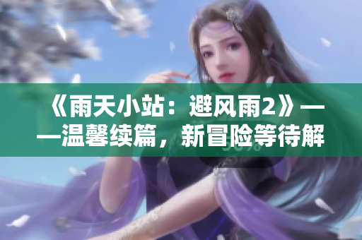 《雨天小站：避風(fēng)雨2》——溫馨續(xù)篇，新冒險(xiǎn)等待解鎖!