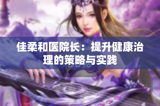 佳柔和醫(yī)院長：提升健康治理的策略與實踐