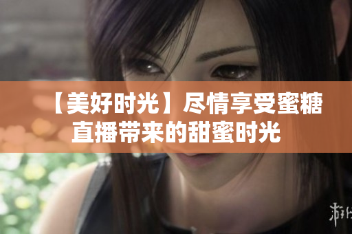 【美好時光】盡情享受蜜糖直播帶來的甜蜜時光
