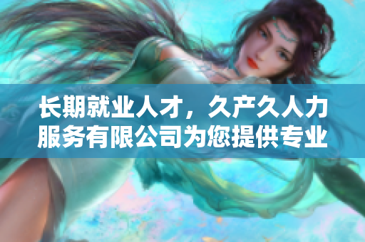 長期就業(yè)人才，久產(chǎn)久人力服務(wù)有限公司為您提供專業(yè)支持與可持續(xù)發(fā)展