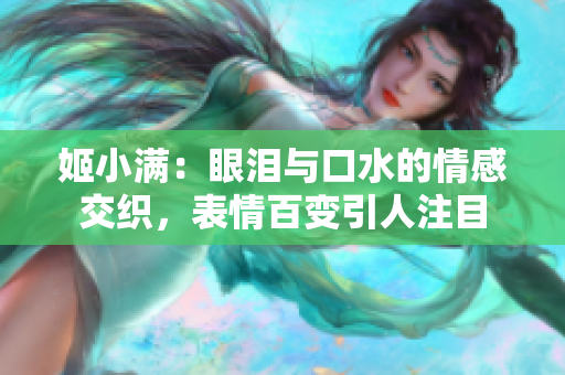 姬小滿：眼淚與口水的情感交織，表情百變引人注目