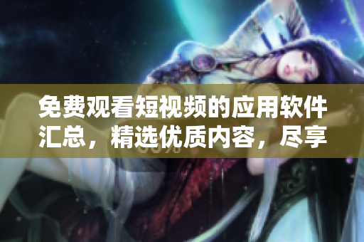 免費觀看短視頻的應用軟件匯總，精選優(yōu)質(zhì)內(nèi)容，盡享視聽盛宴