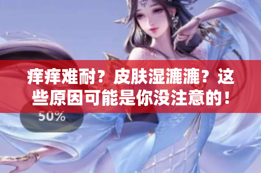 癢癢難耐？皮膚濕漉漉？這些原因可能是你沒注意的！快來了解解決方法吧！
