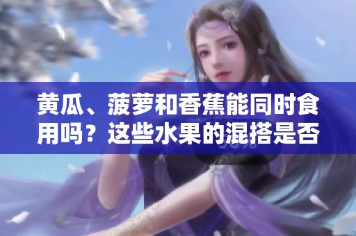 黃瓜、菠蘿和香蕉能同時(shí)食用嗎？這些水果的混搭是否適宜？