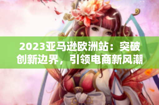 2023亞馬遜歐洲站：突破創(chuàng)新邊界，引領(lǐng)電商新風(fēng)潮
