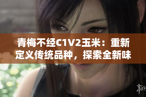 青梅不經(jīng)C1V2玉米：重新定義傳統(tǒng)品種，探索全新味道