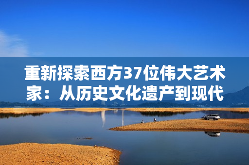 重新探索西方37位偉大藝術(shù)家：從歷史文化遺產(chǎn)到現(xiàn)代創(chuàng)新的山蹤林蹤