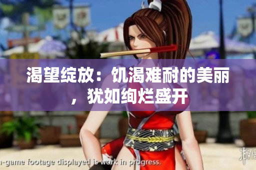 渴望綻放：饑渴難耐的美麗，猶如絢爛盛開(kāi)