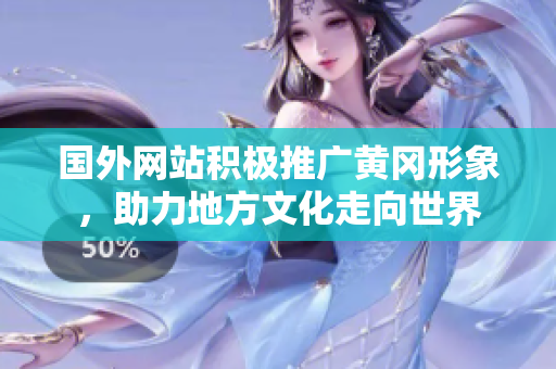 國外網站積極推廣黃岡形象，助力地方文化走向世界