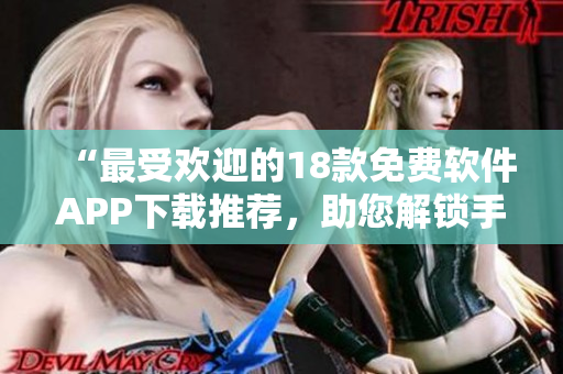 “最受歡迎的18款免費(fèi)軟件APP下載推薦，助您解鎖手機(jī)新功能”