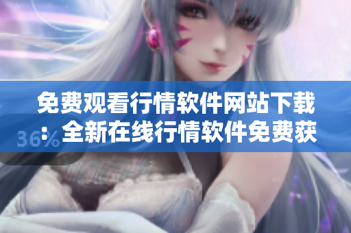 免費觀看行情軟件網站下載：全新在線行情軟件免費獲取