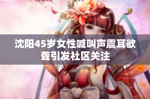 沈陽45歲女性喊叫聲震耳欲聾引發(fā)社區(qū)關注
