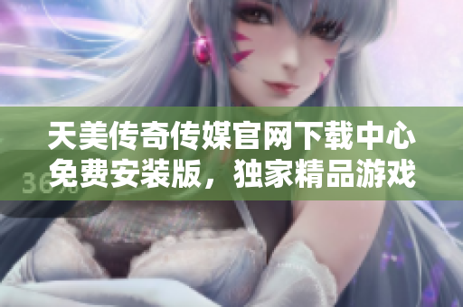 天美傳奇?zhèn)髅焦倬W(wǎng)下載中心免費安裝版，獨家精品游戲等你來體驗