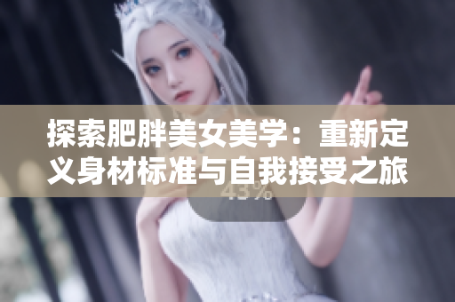 探索肥胖美女美學(xué)：重新定義身材標(biāo)準(zhǔn)與自我接受之旅