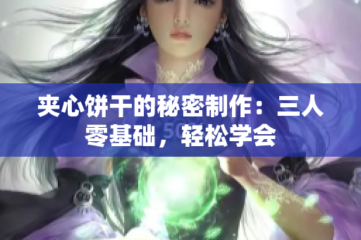 夾心餅干的秘密制作：三人零基礎(chǔ)，輕松學(xué)會(huì)