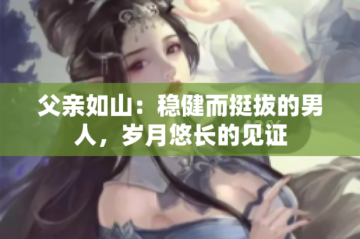 父親如山：穩(wěn)健而挺拔的男人，歲月悠長的見證