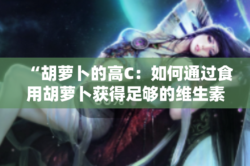 “胡蘿卜的高C：如何通過食用胡蘿卜獲得足夠的維生素C？”