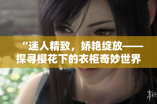 “迷人精致，嬌艷綻放——探尋櫻花下的衣柜奇妙世界！”