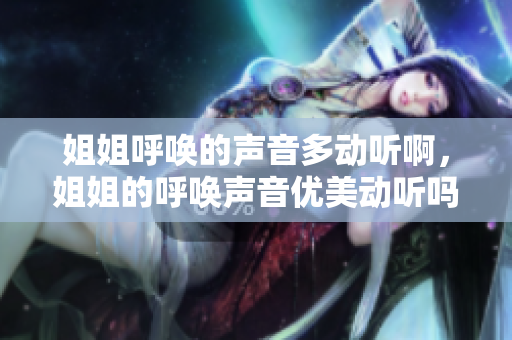 姐姐呼喚的聲音多動聽啊，姐姐的呼喚聲音優(yōu)美動聽嗎？