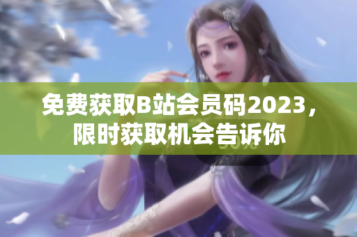 免費(fèi)獲取B站會(huì)員碼2023，限時(shí)獲取機(jī)會(huì)告訴你