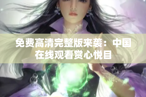 免費(fèi)高清完整版來襲：中國(guó)在線觀看賞心悅目