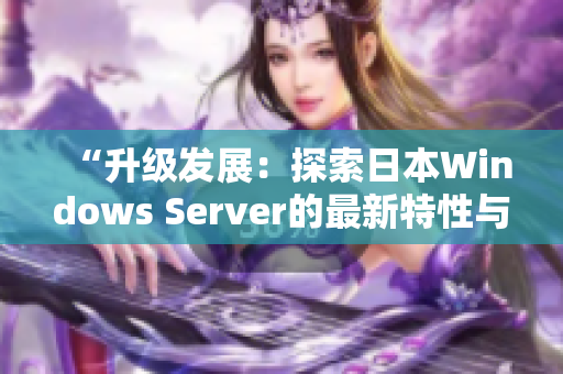“升級(jí)發(fā)展：探索日本W(wǎng)indows Server的最新特性與功能優(yōu)勢(shì)”