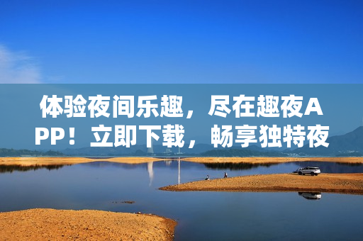 體驗(yàn)夜間樂趣，盡在趣夜APP！立即下載，暢享獨(dú)特夜生活體驗(yàn)！