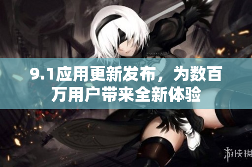 9.1應(yīng)用更新發(fā)布，為數(shù)百萬用戶帶來全新體驗(yàn)