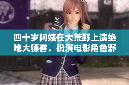 四十歲阿姨在大荒野上演絕地大鏢客，扮演電影角色野性十足