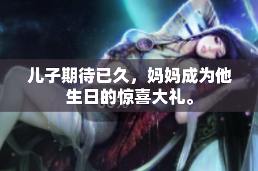 兒子期待已久，媽媽成為他生日的驚喜大禮。