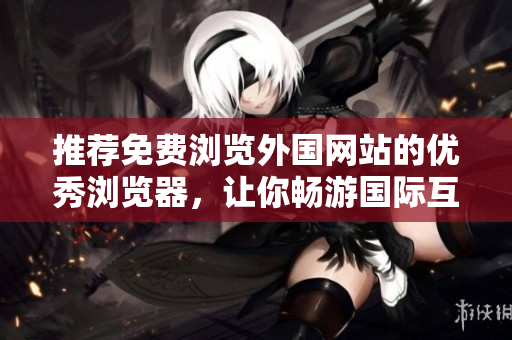 推薦免費(fèi)瀏覽外國(guó)網(wǎng)站的優(yōu)秀瀏覽器，讓你暢游國(guó)際互聯(lián)網(wǎng)。
