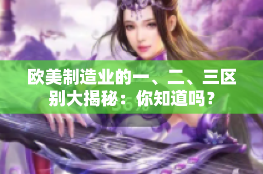 歐美制造業(yè)的一、二、三區(qū)別大揭秘：你知道嗎？