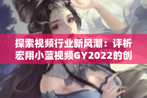 探索視頻行業(yè)新風(fēng)潮：評(píng)析宏翔小藍(lán)視頻GY2022的創(chuàng)新與影響