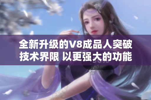 全新升級(jí)的V8成品人突破技術(shù)界限 以更強(qiáng)大的功能驚艷問世