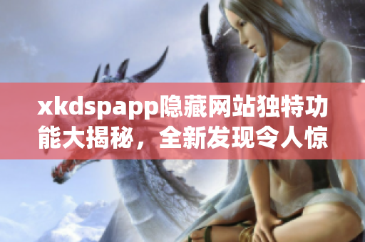 xkdspapp隱藏網(wǎng)站獨(dú)特功能大揭秘，全新發(fā)現(xiàn)令人驚嘆