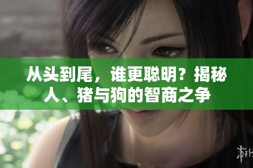 從頭到尾，誰更聰明？揭秘人、豬與狗的智商之爭