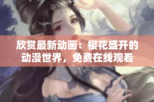 欣賞最新動(dòng)畫：櫻花盛開的動(dòng)漫世界，免費(fèi)在線觀看