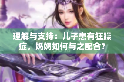 理解與支持：兒子患有狂躁癥，媽媽如何與之配合？