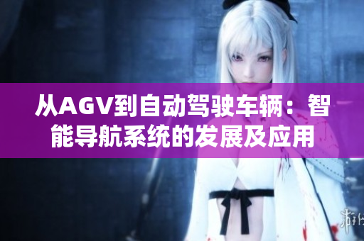 從AGV到自動(dòng)駕駛車輛：智能導(dǎo)航系統(tǒng)的發(fā)展及應(yīng)用