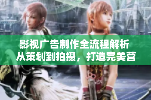 影視廣告制作全流程解析 從策劃到拍攝，打造完美營(yíng)銷視覺