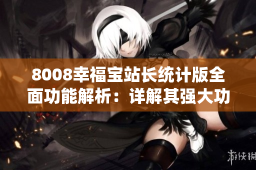 8008幸福寶站長(zhǎng)統(tǒng)計(jì)版全面功能解析：詳解其強(qiáng)大功能及應(yīng)用指南