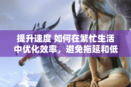 提升速度 如何在繁忙生活中優(yōu)化效率，避免拖延和低效，邁向更快速的工作節(jié)奏