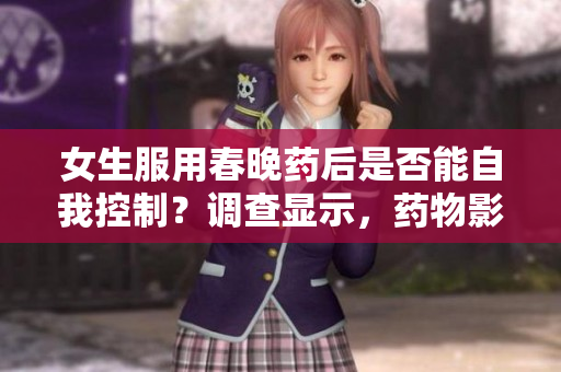 女生服用春晚藥后是否能自我控制？調(diào)查顯示，藥物影響與個體因素有關。