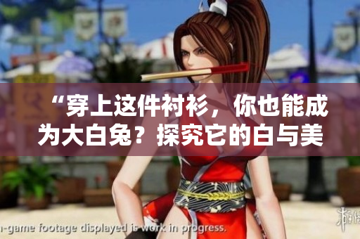 “穿上這件襯衫，你也能成為大白兔？探究它的白與美！”