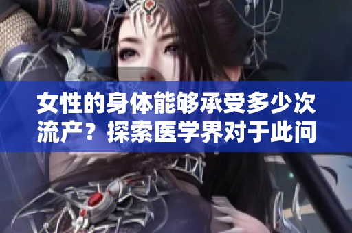 女性的身體能夠承受多少次流產(chǎn)？探索醫(yī)學(xué)界對(duì)于此問(wèn)題的見(jiàn)解