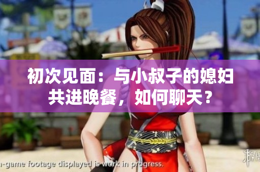 初次見面：與小叔子的媳婦共進(jìn)晚餐，如何聊天？
