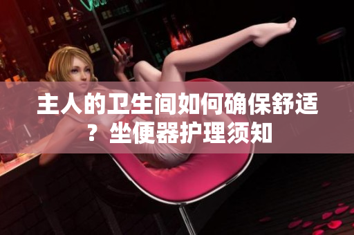主人的衛(wèi)生間如何確保舒適？坐便器護(hù)理須知