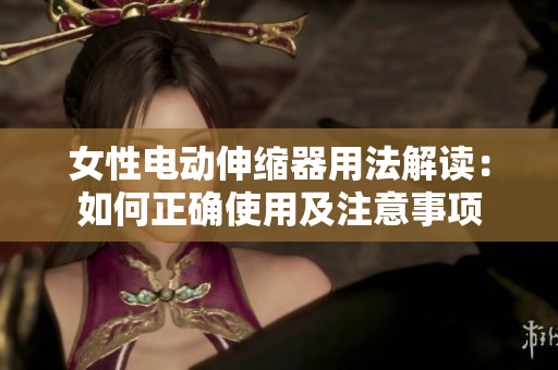 女性電動(dòng)伸縮器用法解讀：如何正確使用及注意事項(xiàng)