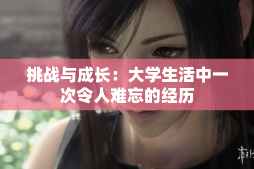 挑戰(zhàn)與成長(zhǎng)：大學(xué)生活中一次令人難忘的經(jīng)歷